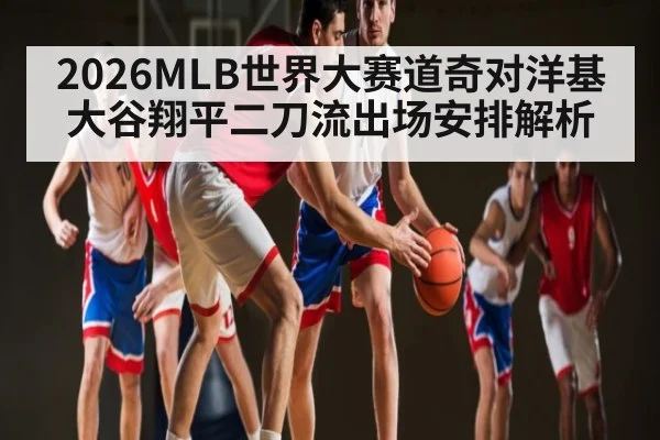 2026MLB世界大赛道奇对洋基大谷翔平二刀流出场安排解析